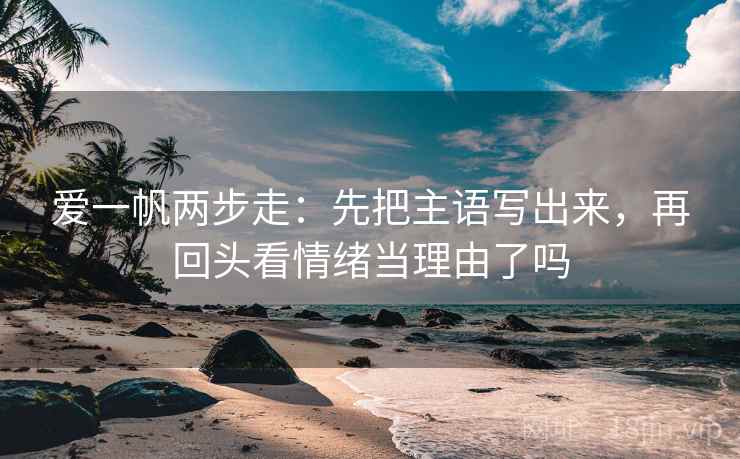 爱一帆两步走：先把主语写出来，再回头看情绪当理由了吗