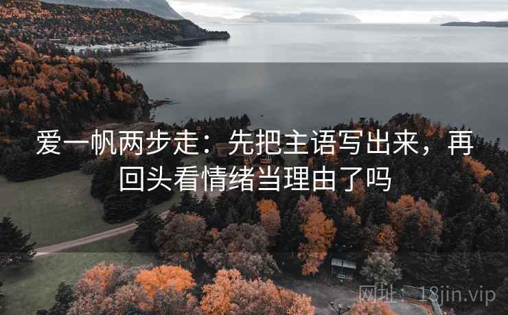 爱一帆两步走：先把主语写出来，再回头看情绪当理由了吗