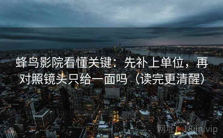 蜂鸟影院看懂关键：先补上单位，再对照镜头只给一面吗（读完更清醒）