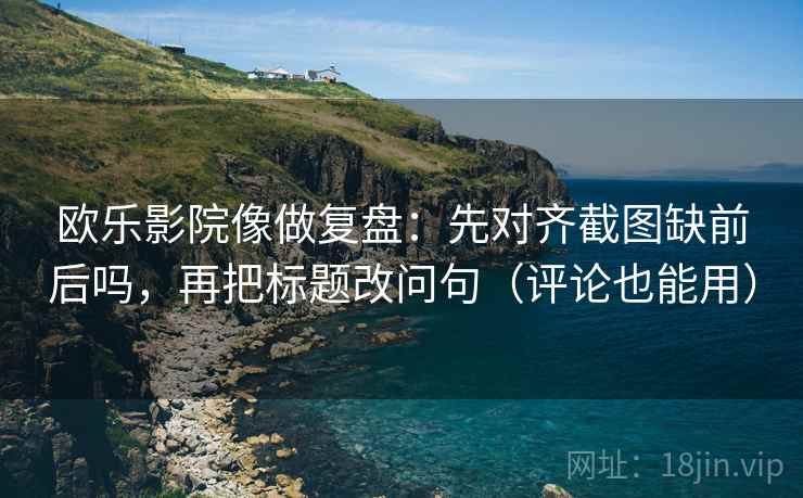 欧乐影院像做复盘：先对齐截图缺前后吗，再把标题改问句（评论也能用）