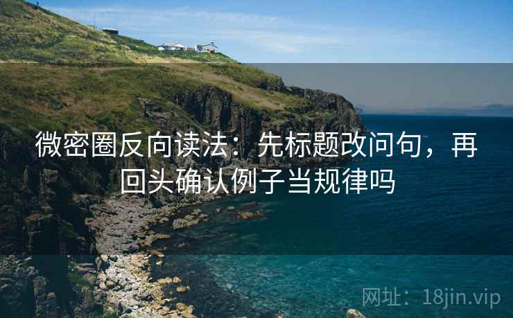 微密圈反向读法：先标题改问句，再回头确认例子当规律吗