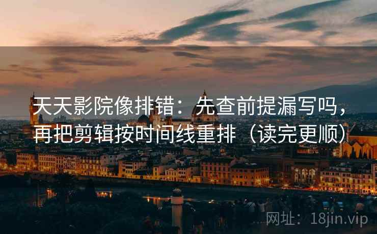 天天影院像排错：先查前提漏写吗，再把剪辑按时间线重排（读完更顺）