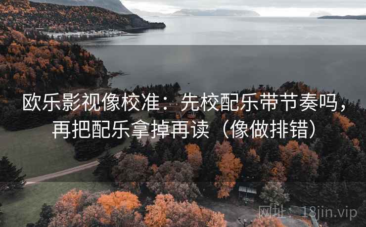 欧乐影视像校准：先校配乐带节奏吗，再把配乐拿掉再读（像做排错）