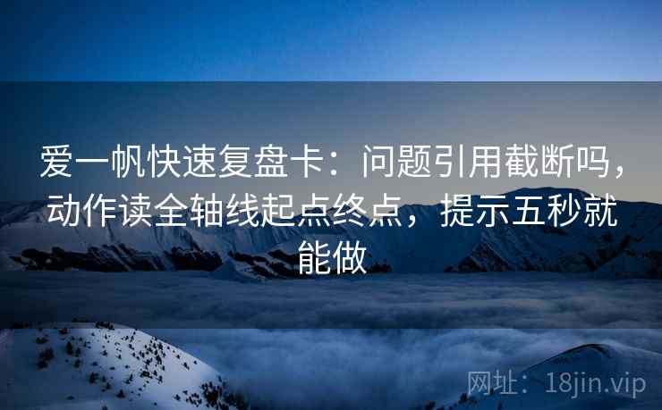 爱一帆快速复盘卡：问题引用截断吗，动作读全轴线起点终点，提示五秒就能做