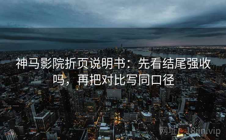 神马影院折页说明书：先看结尾强收吗，再把对比写同口径