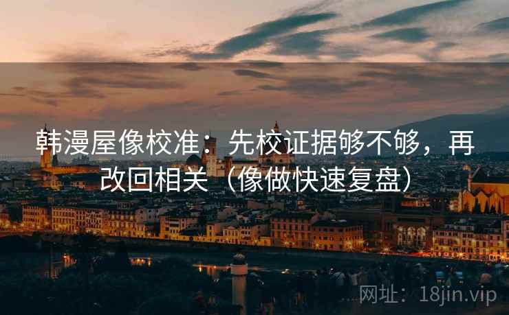 韩漫屋像校准：先校证据够不够，再改回相关（像做快速复盘）