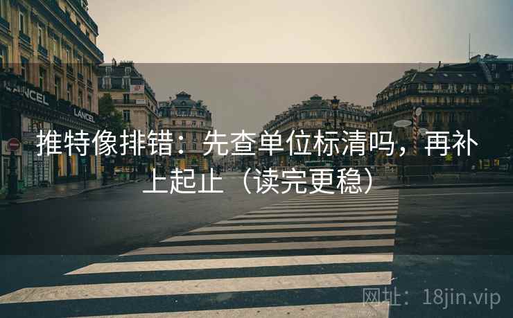 推特像排错：先查单位标清吗，再补上起止（读完更稳）