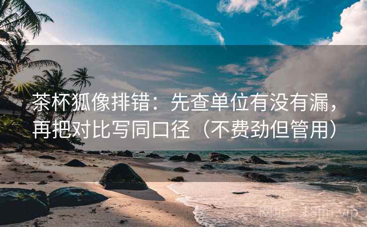 茶杯狐像排错：先查单位有没有漏，再把对比写同口径（不费劲但管用）