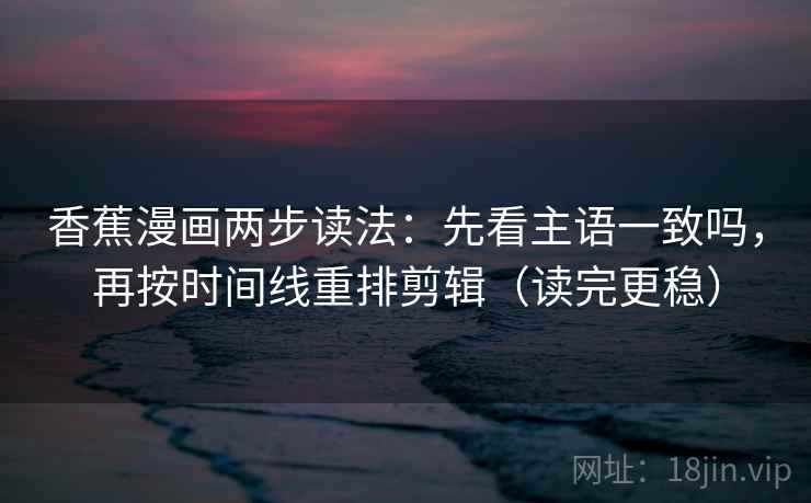 香蕉漫画两步读法：先看主语一致吗，再按时间线重排剪辑（读完更稳）