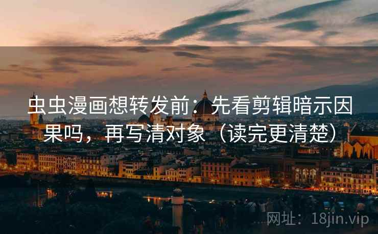 虫虫漫画想转发前：先看剪辑暗示因果吗，再写清对象（读完更清楚）