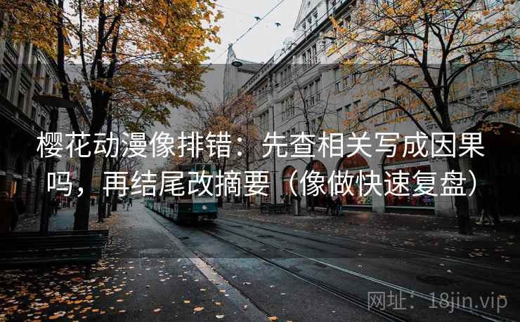 樱花动漫像排错：先查相关写成因果吗，再结尾改摘要（像做快速复盘）