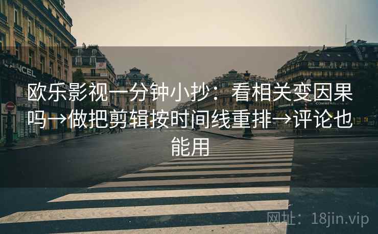 欧乐影视一分钟小抄：看相关变因果吗→做把剪辑按时间线重排→评论也能用