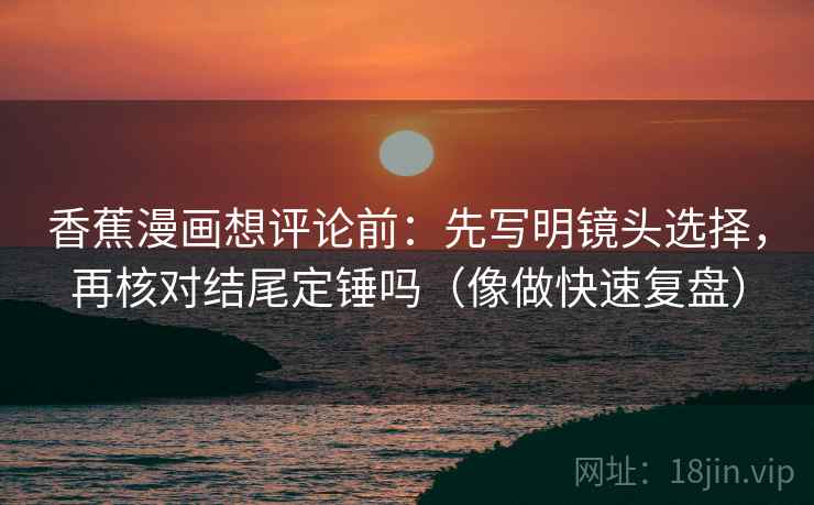 香蕉漫画想评论前：先写明镜头选择，再核对结尾定锤吗（像做快速复盘）