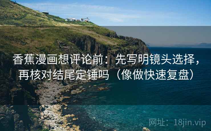 香蕉漫画想评论前：先写明镜头选择，再核对结尾定锤吗（像做快速复盘）