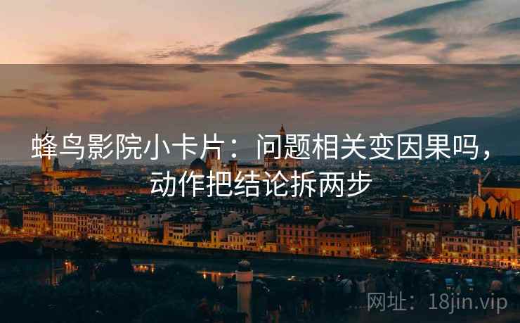 蜂鸟影院小卡片：问题相关变因果吗，动作把结论拆两步