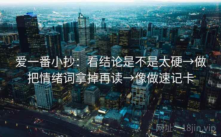 爱一番小抄：看结论是不是太硬→做把情绪词拿掉再读→像做速记卡