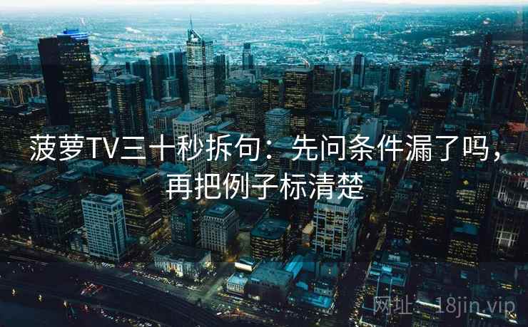菠萝TV三十秒拆句：先问条件漏了吗，再把例子标清楚