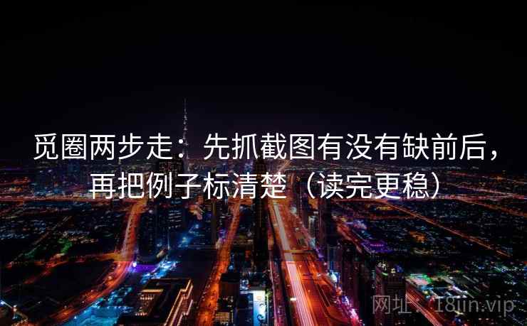 觅圈两步走：先抓截图有没有缺前后，再把例子标清楚（读完更稳）