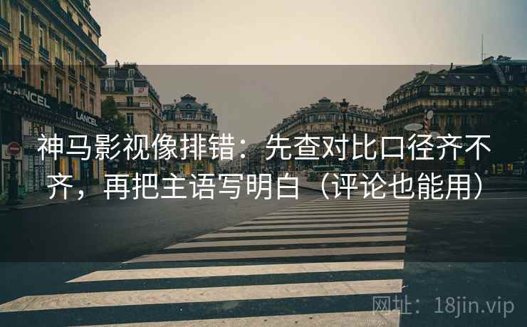 神马影视像排错：先查对比口径齐不齐，再把主语写明白（评论也能用）