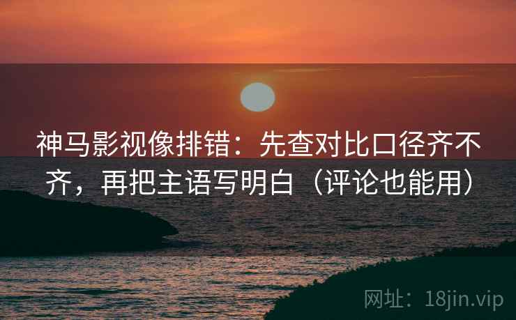 神马影视像排错：先查对比口径齐不齐，再把主语写明白（评论也能用）